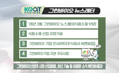 KOAT 한국농업기술진흥원 그린바이오 뉴스레터 1 '26년 3월 그린바이오 뉴스레터(식품소재 부분) 2 식품소재 산업 유망기술 3 그린바이오 기업 인사이트(주식회사 비엔씨알) 4 그린바이오기업 지원 주요사업 그린바이오산업의 시장·산업동향, 최신 기술 등 유용한 소식 확인하세요!